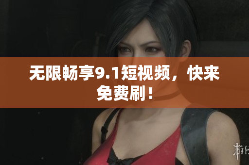 无限畅享9.1短视频，快来免费刷！