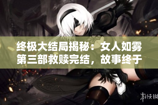 终极大结局揭秘：女人如雾第三部救赎完结，故事终于见分晓