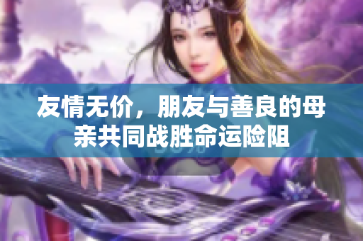友情无价，朋友与善良的母亲共同战胜命运险阻