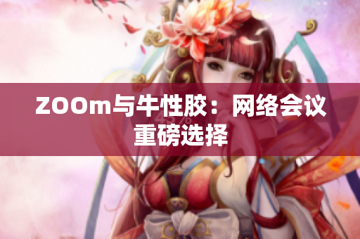 ZOOm与牛性胶：网络会议重磅选择
