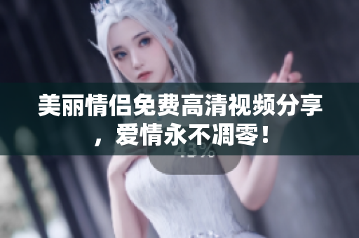 美丽情侣免费高清视频分享，爱情永不凋零！