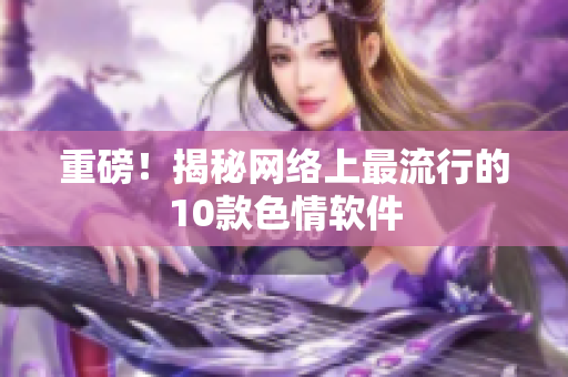 重磅！揭秘网络上最流行的10款色情软件