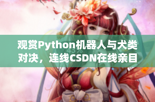 观赏Python机器人与犬类对决，连线CSDN在线亲目睹