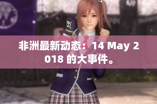 非洲最新动态：14 May 2018 的大事件。
