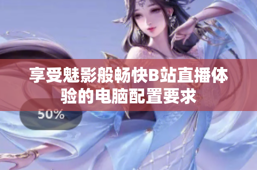 享受魅影般畅快B站直播体验的电脑配置要求