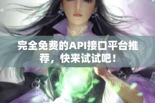 完全免费的API接口平台推荐，快来试试吧！