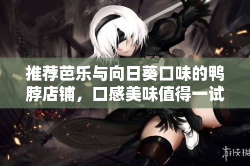 推荐芭乐与向日葵口味的鸭脖店铺，口感美味值得一试