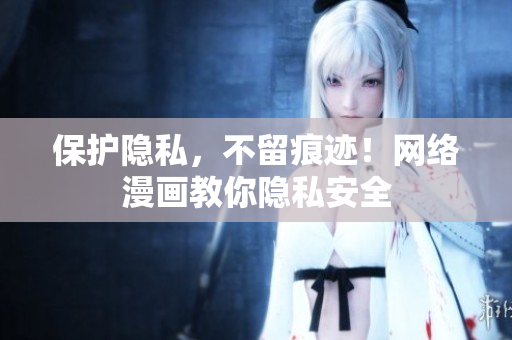 保护隐私，不留痕迹！网络漫画教你隐私安全