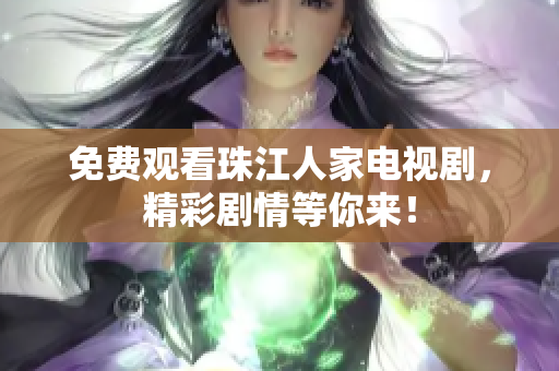 免费观看珠江人家电视剧，精彩剧情等你来！