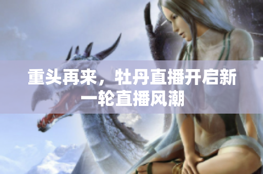 重头再来，牡丹直播开启新一轮直播风潮