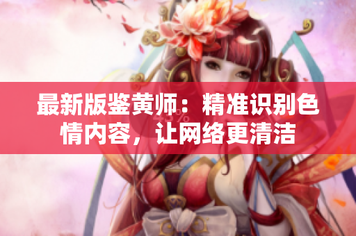 最新版鉴黄师：精准识别色情内容，让网络更清洁