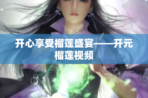 开心享受榴莲盛宴——开元榴莲视频