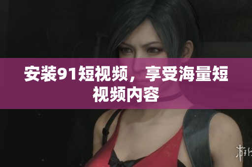 安装91短视频，享受海量短视频内容