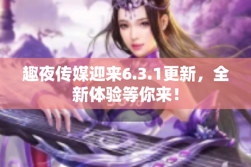 趣夜传媒迎来6.3.1更新，全新体验等你来！