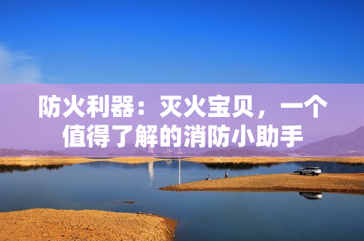 防火利器：灭火宝贝，一个值得了解的消防小助手
