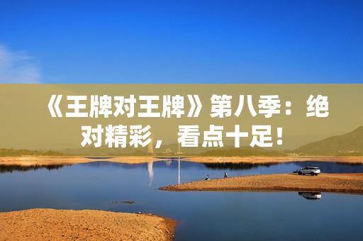 《王牌对王牌》第八季：绝对精彩，看点十足！