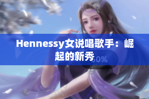 Hennessy女说唱歌手：崛起的新秀
