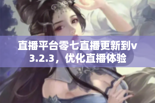 直播平台零七直播更新到v3.2.3，优化直播体验