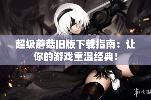 超级蘑菇旧版下载指南：让你的游戏重温经典！