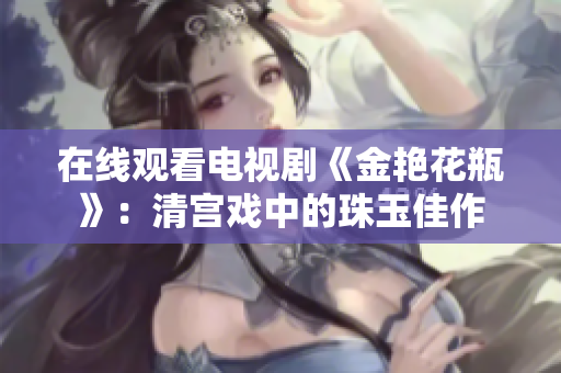 在线观看电视剧《金艳花瓶》：清宫戏中的珠玉佳作