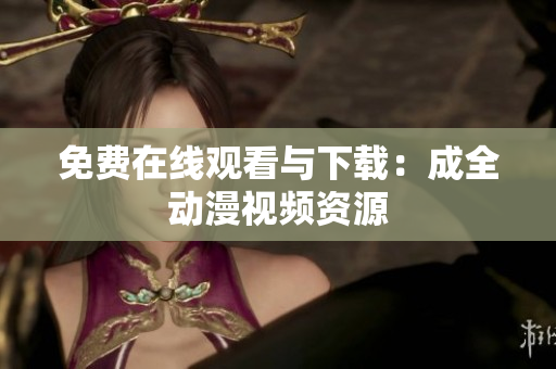免费在线观看与下载：成全动漫视频资源