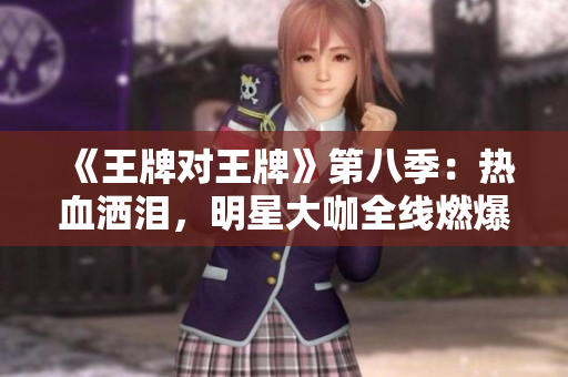 《王牌对王牌》第八季：热血洒泪，明星大咖全线燃爆！