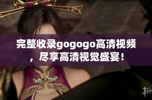 完整收录gogogo高清视频，尽享高清视觉盛宴！