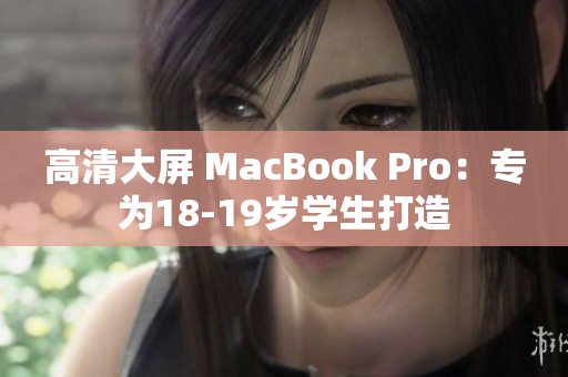 高清大屏 MacBook Pro：专为18-19岁学生打造