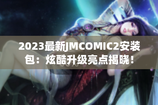 2023最新JMCOMIC2安装包：炫酷升级亮点揭晓！