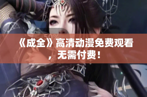 《成全》高清动漫免费观看，无需付费！