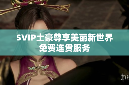 SVIP土豪尊享美丽新世界免费连贯服务