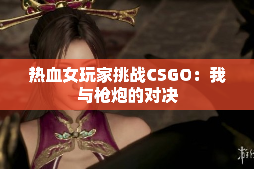 热血女玩家挑战CSGO：我与枪炮的对决