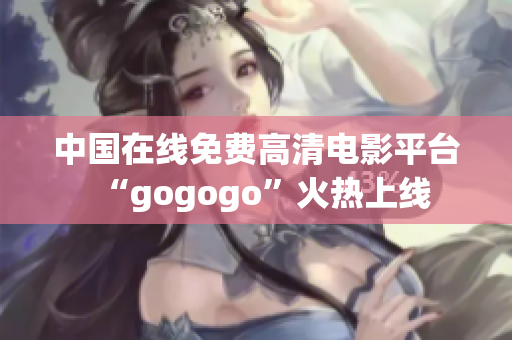 中国在线免费高清电影平台“gogogo”火热上线