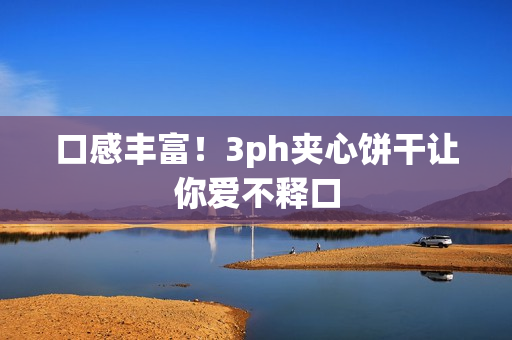 口感丰富！3ph夹心饼干让你爱不释口