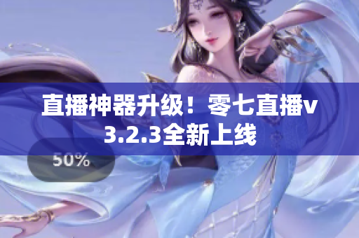 直播神器升级！零七直播v3.2.3全新上线