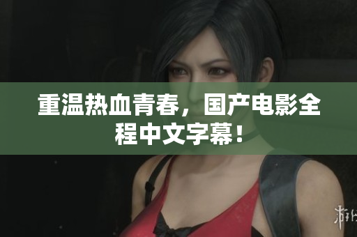 重温热血青春，国产电影全程中文字幕！