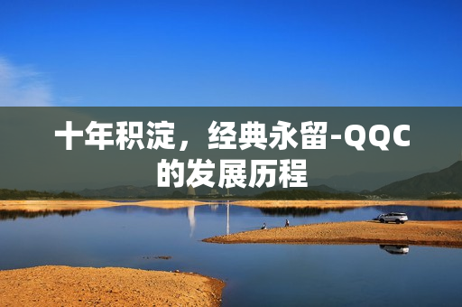十年积淀，经典永留-QQC的发展历程