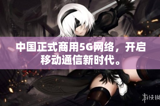 中国正式商用5G网络，开启移动通信新时代。