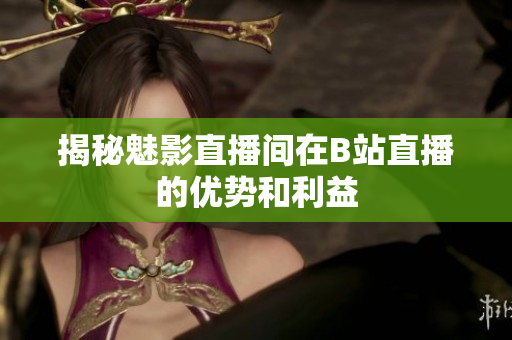 揭秘魅影直播间在B站直播的优势和利益