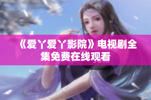 《爱丫爱丫影院》电视剧全集免费在线观看