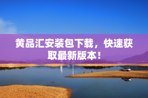 黄品汇安装包下载，快速获取最新版本！