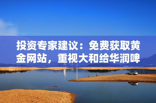 投资专家建议：免费获取黄金网站，重视大和给华润啤酒的“买入”建议