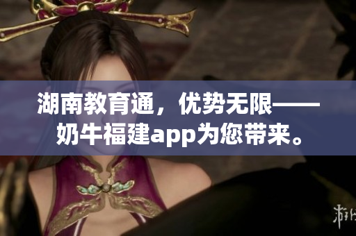 湖南教育通，优势无限——奶牛福建app为您带来。