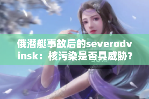 俄潜艇事故后的severodvinsk：核污染是否具威胁？