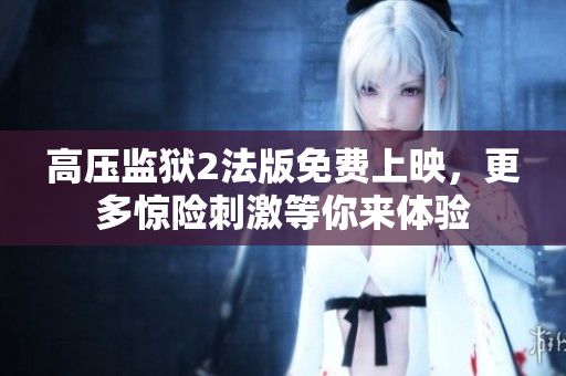 高压监狱2法版免费上映，更多惊险刺激等你来体验