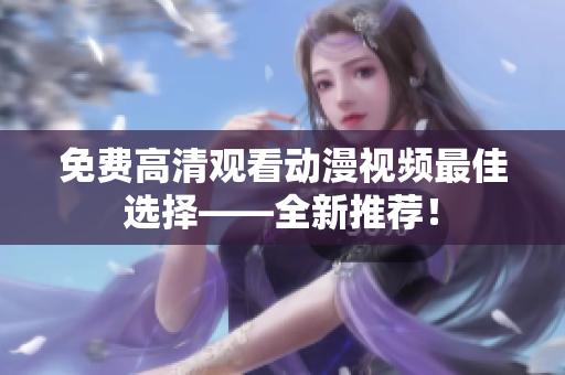 免费高清观看动漫视频最佳选择——全新推荐！