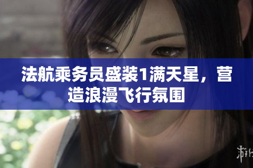 法航乘务员盛装1满天星，营造浪漫飞行氛围