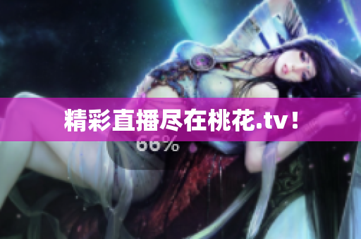 精彩直播尽在桃花.tv！
