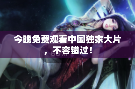 今晚免费观看中国独家大片，不容错过！