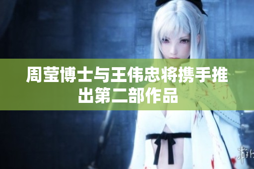 周莹博士与王伟忠将携手推出第二部作品